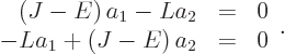 \begin{displaymath}
\begin{array}{rcl} \left(J-E\right) a_1 - L a_2 & = & 0 \ - L a_1 + \left(J-E\right) a_2 & = & 0
\end{array}.
\end{displaymath}