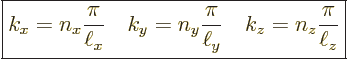 \begin{displaymath}
\fbox{$\displaystyle
k_x = n_x \frac{\pi}{\ell_x}\quad
k_...
..._y \frac{\pi}{\ell_y}\quad
k_z = n_z \frac{\pi}{\ell_z}
$} %
\end{displaymath}