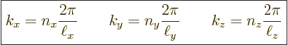 \begin{displaymath}
\fbox{$\displaystyle
k_x = n_x \frac{2\pi}{\ell_x} \qquad
...
...frac{2\pi}{\ell_y} \qquad
k_z = n_z \frac{2\pi}{\ell_z}
$} %
\end{displaymath}