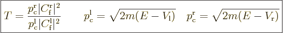 \begin{displaymath}
\fbox{$\displaystyle
T = \frac{p_{\rm{c}}^{\rm{r}}\vert C^...
...l}})}
\quad p_{\rm{c}}^{\rm{r}}=\sqrt{2m(E-V_{\rm{r}})}
$} %
\end{displaymath}