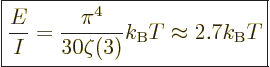 \begin{displaymath}
\fbox{$\displaystyle
\frac{E}{I} =
\frac{\pi^4}{30\zeta(3)} k_{\rm B}T
\approx 2.7 {k_{\rm B}}T
$} %
\end{displaymath}