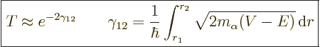 \begin{displaymath}
\fbox{$\displaystyle
T \approx e^{-2\gamma_{12}}
\qquad
...
...\hbar} \int_{r_1}^{r_2} \sqrt{2m_\alpha(V-E)} {\,\rm d}r
$} %
\end{displaymath}