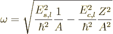 \begin{displaymath}
\omega = \sqrt{\frac{E_{s,l}^2}{\hbar^2} \frac{1}{A} -
\frac{E_{c,l}^2}{\hbar^2} \frac{Z^2}{A^2}} %
\end{displaymath}
