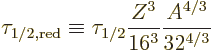 \begin{displaymath}
\tau_{1/2,\rm red} \equiv
\tau_{1/2} \frac{Z^3}{16^3} \frac{A^{4/3}}{32^{4/3}}
\end{displaymath}