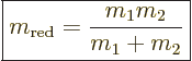 \begin{displaymath}
\fbox{$\displaystyle
m_{\rm red} = \frac{m_1m_2}{m_1+m_2}
$} %
\end{displaymath}