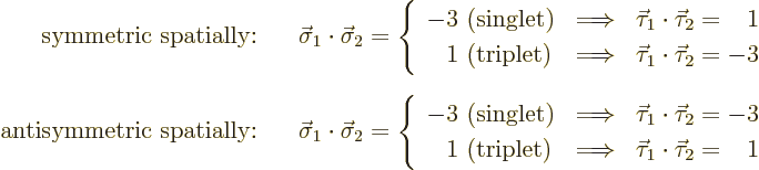 \begin{eqnarray*}
\mbox{symmetric spatially:} &&\displaystyle
\vec\sigma_1\cdo...
...w& \vec\tau_1\cdot\vec\tau_2 = \phantom{-}1
\end{array} \right.
\end{eqnarray*}
