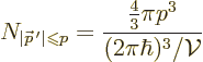 \begin{displaymath}
N_{\vert{\skew0\vec p}\,'\vert\mathrel{\raisebox{-.5pt}{$\s...
...le\leqslant$}}p}=\frac{\frac43\pi p^3}{(2\pi\hbar)^3/{\cal V}}
\end{displaymath}