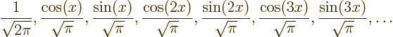 \begin{displaymath}
\frac{1}{\sqrt{2\pi}},
\frac{\cos(x)}{\sqrt{\pi}}, \frac{\...
...ac{\cos(3x)}{\sqrt{\pi}}, \frac{\sin(3x)}{\sqrt{\pi}},
\ldots
\end{displaymath}
