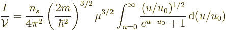 \begin{displaymath}
\frac{I}{{\cal V}} = \frac{n_s}{4\pi^2} \left(\frac{2m}{\hb...
...{u=0}^\infty \frac{(u/u_0)^{1/2}}{e^{u-u_0}+1}{\,\rm d}(u/u_0)
\end{displaymath}