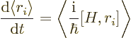 \begin{displaymath}
\frac{{\rm d}\langle r_i \rangle}{{\rm d}t} =
\left\langle \frac{{\rm i}}{\hbar} [H,r_i] \right\rangle
\end{displaymath}